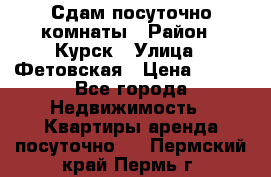 Сдам посуточно комнаты › Район ­ Курск › Улица ­ Фетовская › Цена ­ 400 - Все города Недвижимость » Квартиры аренда посуточно   . Пермский край,Пермь г.